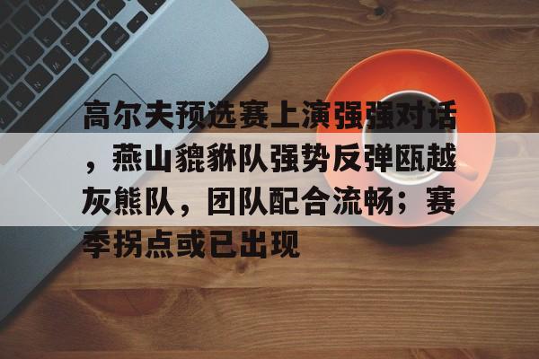 体育官方应用-关于高尔夫预选赛上演强强对话，燕山貔貅队强势反弹瓯越灰熊队，团队配合流畅；赛季拐点或已出现的信息