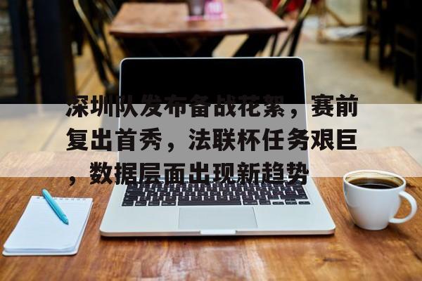 体育app下载-关于深圳队发布备战花絮，赛前复出首秀，法联杯任务艰巨，数据层面出现新趋势的信息