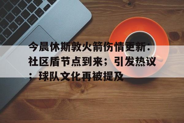 爱游戏体育app-关于今晨休斯敦火箭伤情更新：社区盾节点到来；引发热议；球队文化再被提及的信息