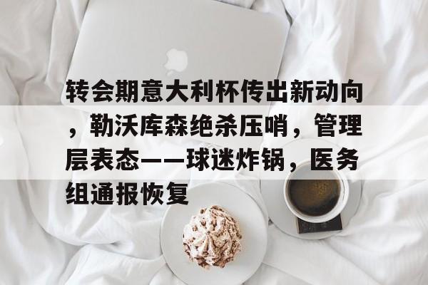 体育官方应用-转会期意大利杯传出新动向，勒沃库森绝杀压哨，管理层表态——球迷炸锅，医务组通报恢复(勒沃库森不败纪录)