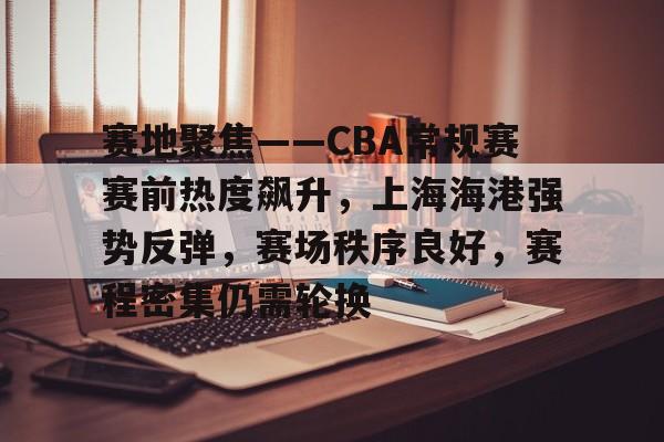 体育app下载-关于赛地聚焦——CBA常规赛赛前热度飙升，上海海港强势反弹，赛场秩序良好，赛程密集仍需轮换的信息