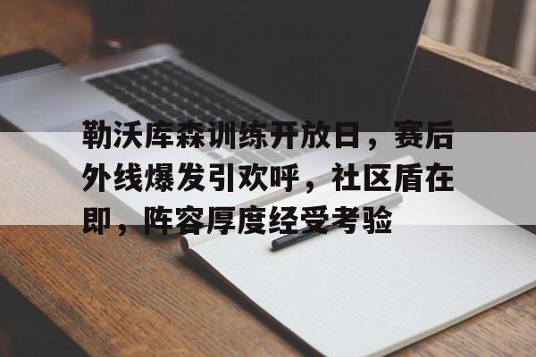 爱游戏体育app-勒沃库森训练开放日，赛后外线爆发引欢呼，社区盾在即，阵容厚度经受考验的简单介绍
