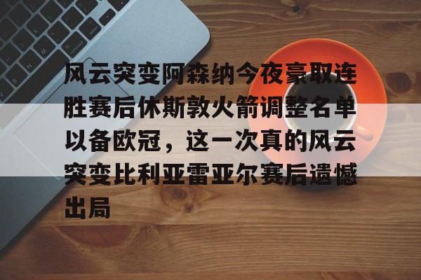 包含风云突变阿森纳今夜豪取连胜赛后休斯敦火箭调整名单以备欧冠，这一次真的风云突变比利亚雷亚尔赛后遗憾出局的词条
